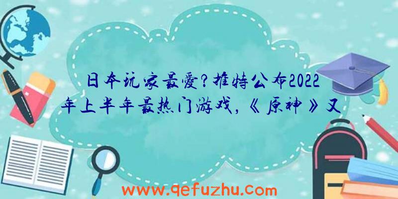 日本玩家最爱？推特公布2022年上半年最热门游戏，《原神》又屠榜了！（日本玩家热议